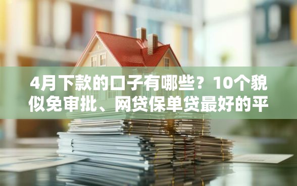 4月下款的口子有哪些？10个貌似免审批、网贷保单贷最好的平台合集