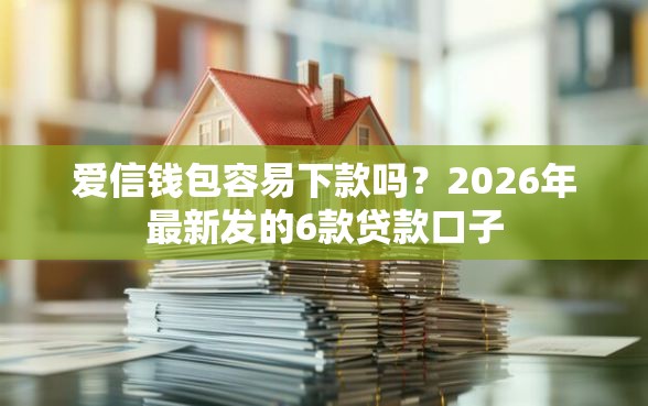 爱信钱包容易下款吗？2026年最新发的6款贷款口子