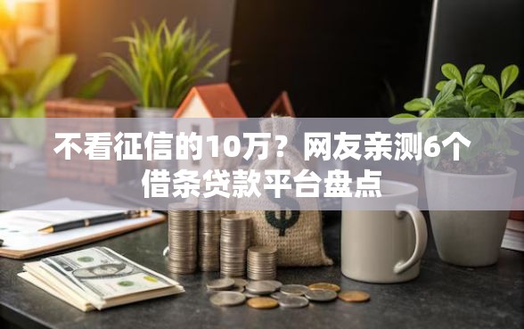 不看征信的10万？网友亲测6个借条贷款平台盘点