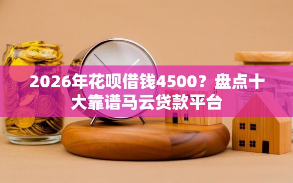 2026年花呗借钱4500？盘点十大靠谱马云贷款平台