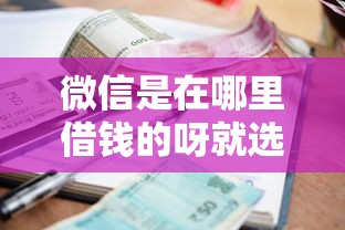 微信是在哪里借钱的呀就选这8个8千元秒你贷同款平台