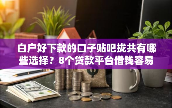 白户好下款的口子贴吧拢共有哪些选择？8个贷款平台借钱容易详解