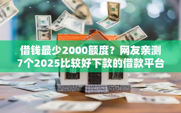 借钱最少2000额度？网友亲测7个2025比较好下款的借款平台盘点