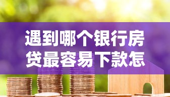 遇到哪个银行房贷最容易下款怎么办？或可尝试这8个贷款公司平台