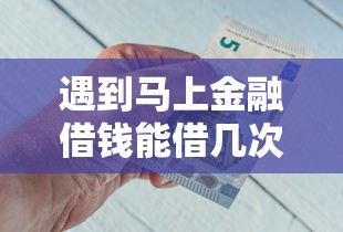 遇到马上金融借钱能借几次怎么办？或可尝试这6个快速下款不看资质的贷款平台平台