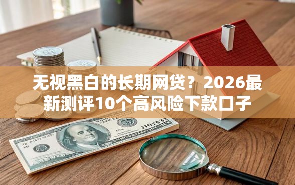 无视黑白的长期网贷？2026最新测评10个高风险下款口子