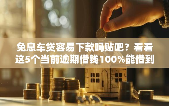 免息车贷容易下款吗贴吧？看看这5个当前逾期借钱100%能借到平台怎么样