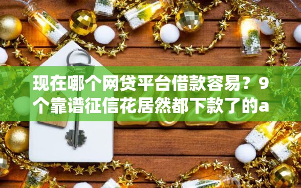 现在哪个网贷平台借款容易？9个靠谱征信花居然都下款了的app推荐