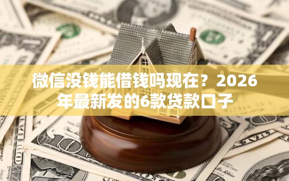 微信没钱能借钱吗现在？2026年最新发的6款贷款口子