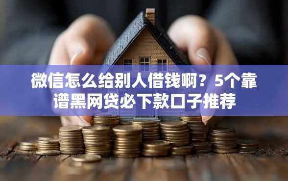 微信怎么给别人借钱啊？5个靠谱黑网贷必下款口子推荐