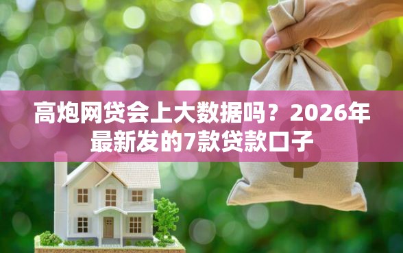 高炮网贷会上大数据吗？2026年最新发的7款贷款口子