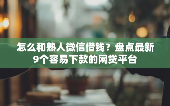 怎么和熟人微信借钱？盘点最新9个容易下款的网贷平台