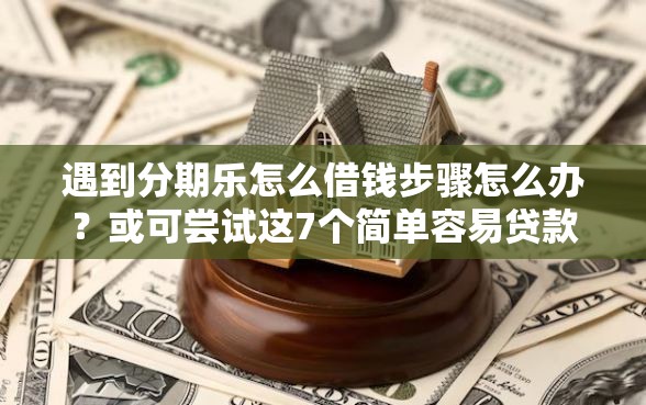 遇到分期乐怎么借钱步骤怎么办？或可尝试这7个简单容易贷款软件