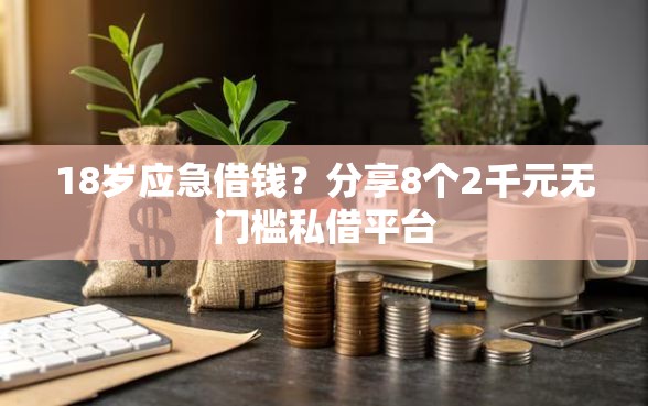 18岁应急借钱？分享8个2千元无门槛私借平台