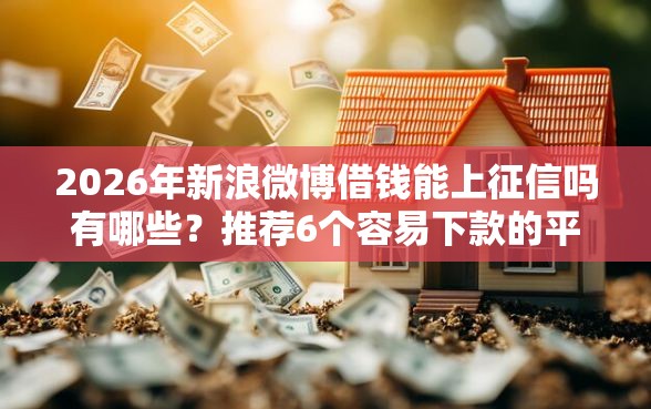 2026年新浪微博借钱能上征信吗有哪些？推荐6个容易下款的平台