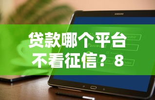 贷款哪个平台不看征信？8个支持下款到微信的现在借款平台好贷款