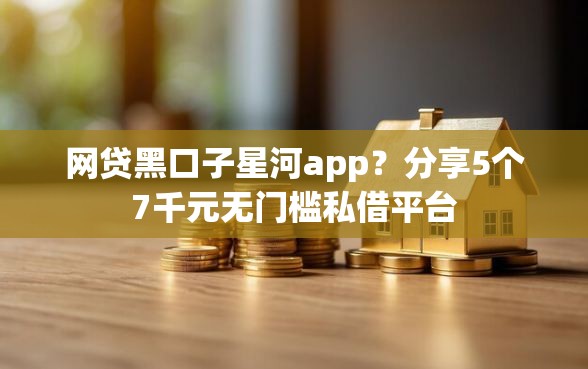 网贷黑口子星河app？分享5个7千元无门槛私借平台