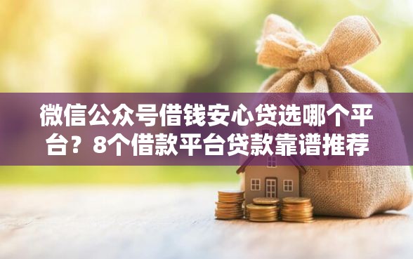 微信公众号借钱安心贷选哪个平台？8个借款平台贷款靠谱推荐