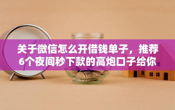 关于微信怎么开借钱单子，推荐6个夜间秒下款的高炮口子给你