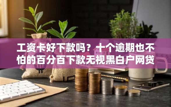 工资卡好下款吗？十个逾期也不怕的百分百下款无视黑白户网贷平台