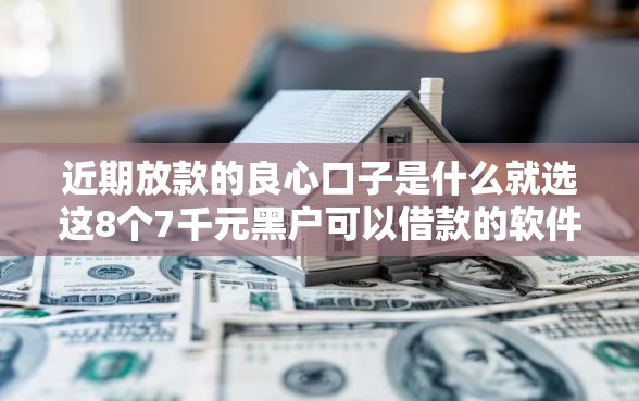 近期放款的良心口子是什么就选这8个7千元黑户可以借款的软件
