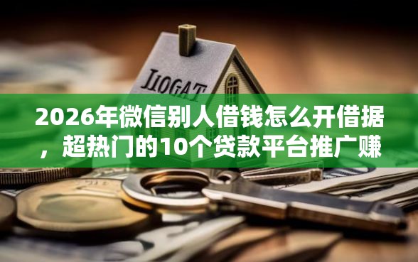 2026年微信别人借钱怎么开借据，超热门的10个贷款平台推广赚佣金推荐
