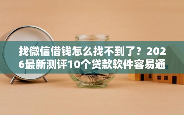 找微信借钱怎么找不到了？2026最新测评10个贷款软件容易通过
