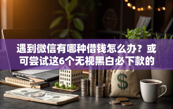 遇到微信有哪种借钱怎么办？或可尝试这6个无视黑白必下款的网贷平台
