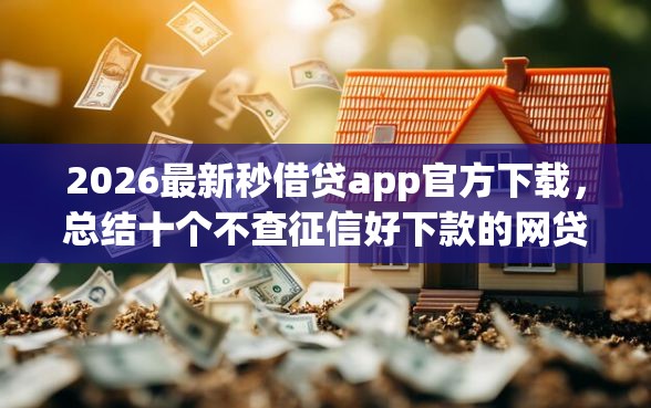 2026最新秒借贷app官方下载，总结十个不查征信好下款的网贷平台！