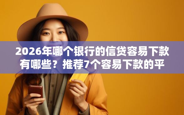 2026年哪个银行的信贷容易下款有哪些？推荐7个容易下款的平台