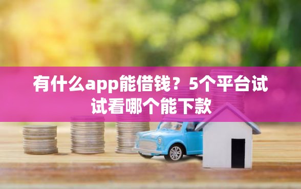 有什么app能借钱？5个平台试试看哪个能下款