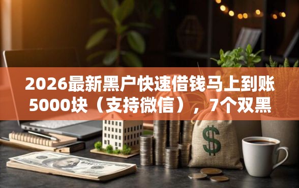 2026最新黑户快速借钱马上到账5000块（支持微信），7个双黑逾期严重能下款的平台无私分享