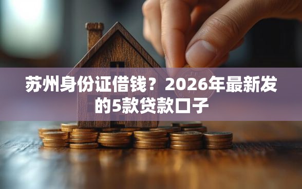 苏州身份证借钱？2026年最新发的5款贷款口子