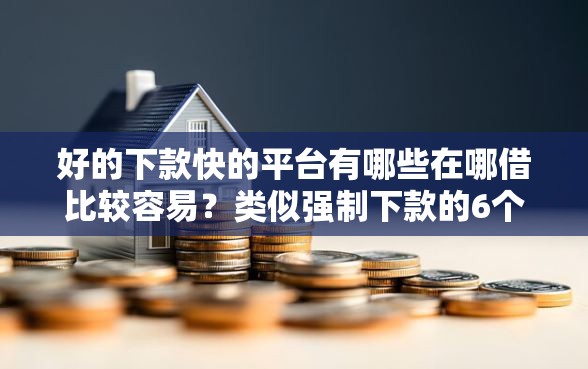 好的下款快的平台有哪些在哪借比较容易？类似强制下款的6个口子参考