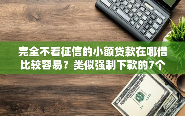 完全不看征信的小额贷款在哪借比较容易？类似强制下款的7个口子参考