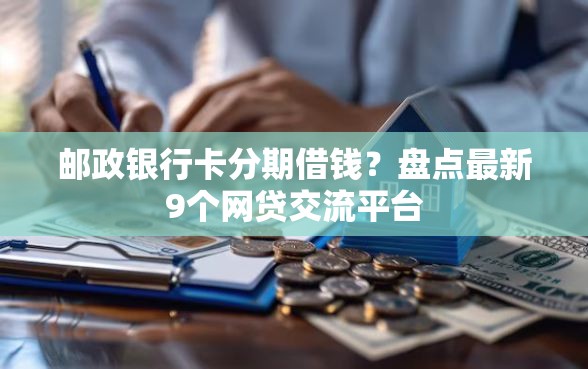 邮政银行卡分期借钱？盘点最新9个网贷交流平台