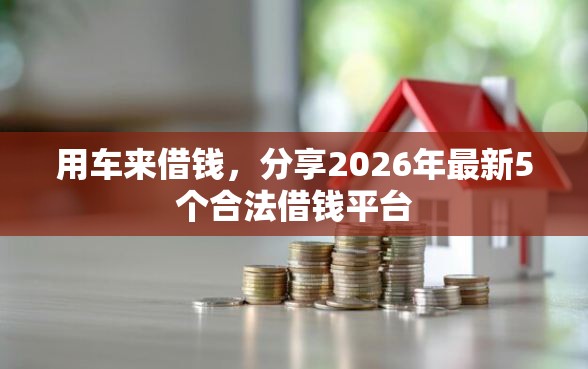 用车来借钱，分享2026年最新5个合法借钱平台