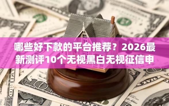 哪些好下款的平台推荐？2026最新测评10个无视黑白无视征信申请就下款的app
