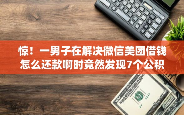 惊！一男子在解决微信美团借钱怎么还款啊时竟然发现7个公积金贷款平台app，事后分享了出来
