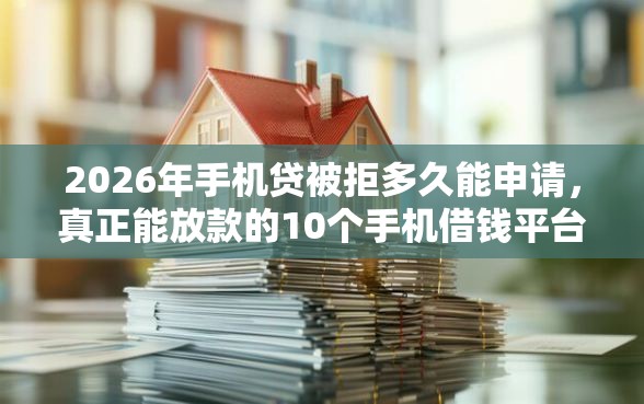 2026年手机贷被拒多久能申请，真正能放款的10个手机借钱平台推荐