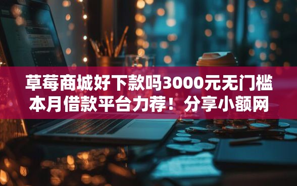 草莓商城好下款吗3000元无门槛本月借款平台力荐！分享小额网贷口子3000元无门槛借款