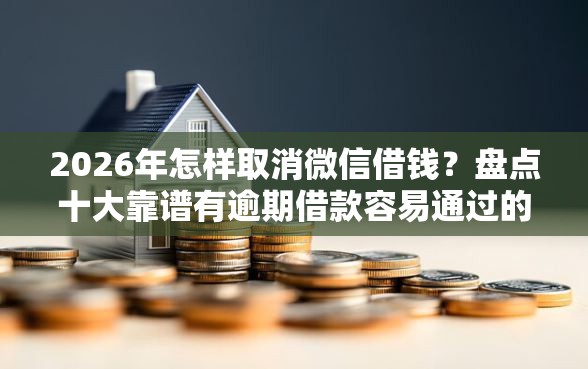2026年怎样取消微信借钱？盘点十大靠谱有逾期借款容易通过的平台