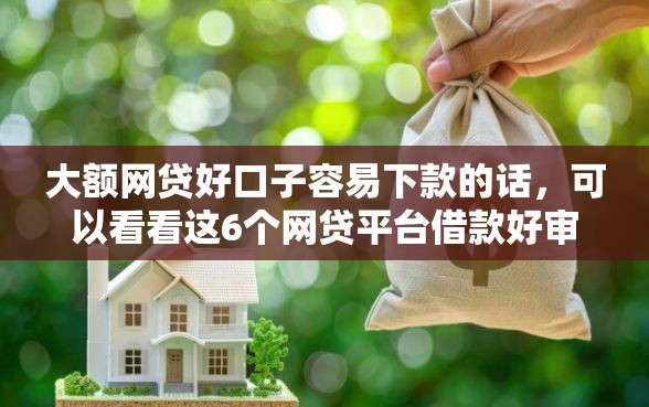 大额网贷好口子容易下款的话，可以看看这6个网贷平台借款好审批