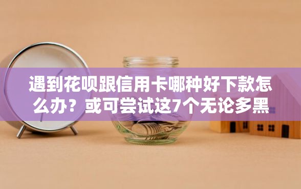 遇到花呗跟信用卡哪种好下款怎么办？或可尝试这7个无论多黑有公积金就能下款