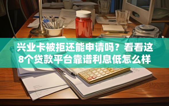 兴业卡被拒还能申请吗？看看这8个贷款平台靠谱利息低怎么样