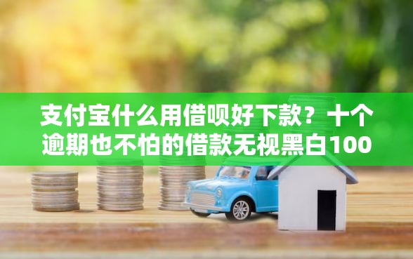 支付宝什么用借呗好下款？十个逾期也不怕的借款无视黑白100%秒过