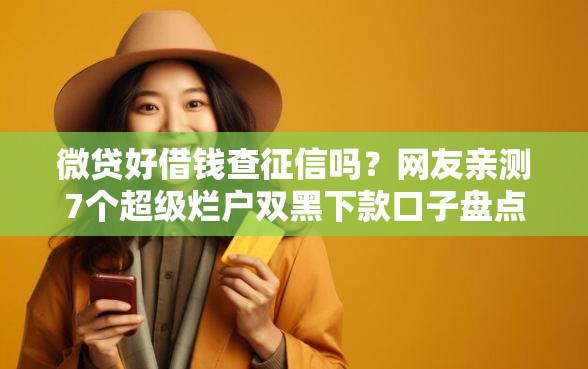 微贷好借钱查征信吗？网友亲测7个超级烂户双黑下款口子盘点
