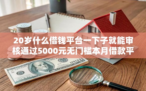 20岁什么借钱平台一下子就能审核通过5000元无门槛本月借款平台力荐！分享小额网贷口子5000元无门槛借款