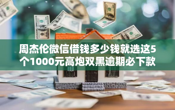 周杰伦微信借钱多少钱就选这5个1000元高炮双黑逾期必下款软件