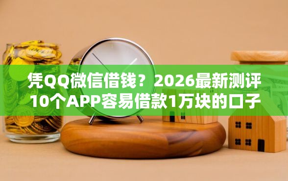 凭QQ微信借钱？2026最新测评10个APP容易借款1万块的口子
